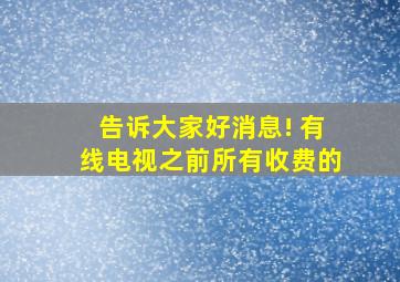 告诉大家好消息! 有线电视之前所有收费的